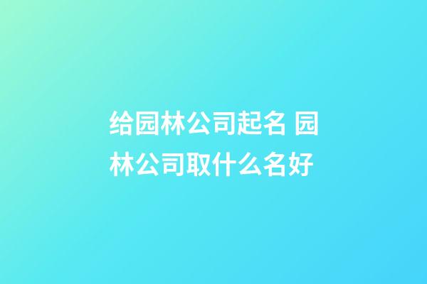 给园林公司起名 园林公司取什么名好-第1张-公司起名-玄机派
